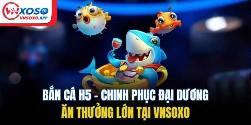 Bắn Cá H5 - Chinh Phục Đại Dương, Ăn Thưởng Lớn Tại VNXOSO